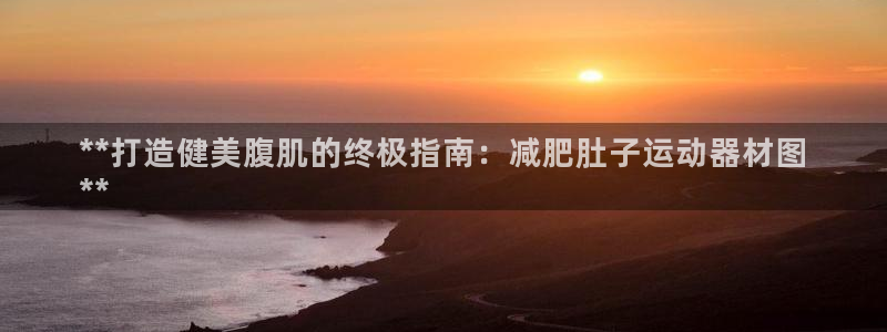 意昂体育3官方客服电话：**打造健美腹肌的终极指南：