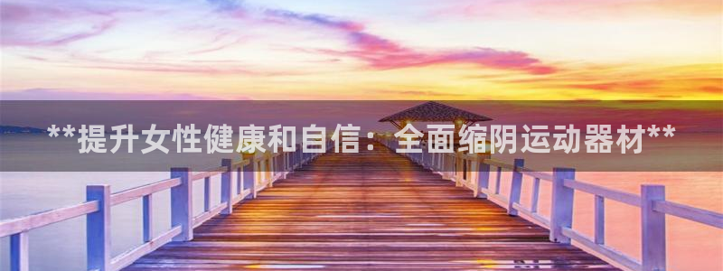意昂3集团官网首页：**提升女性健康和自信：全面缩阴运动器材