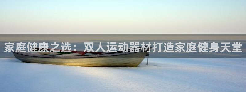 意昂3娱乐下载：家庭健康之选：双人运动器材打造家庭健