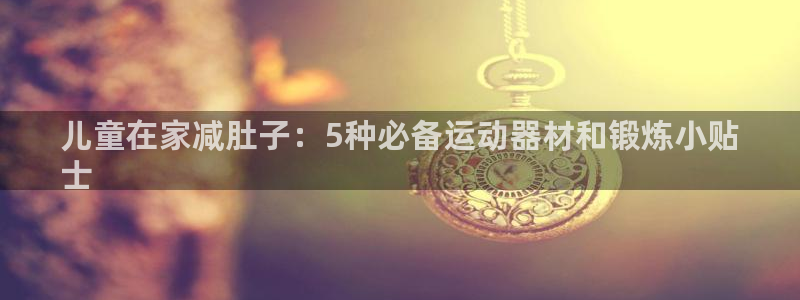 意昂体育3平台注册：儿童在家减肚子：5种必备运动器材