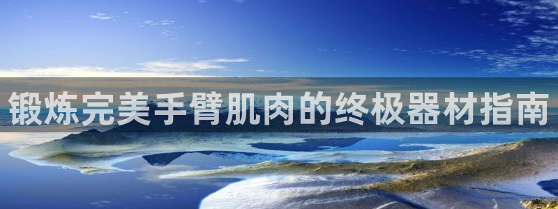 意昂3集团简介：锻炼完美手臂肌肉的终极器材指南