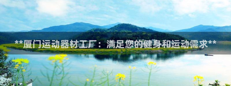 意昂3娱乐是那个系列的台子：**厦门运动器材工厂：满