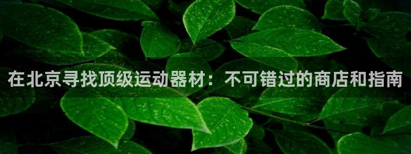 意昂3集团官网网址：在北京寻找顶级运动器材：不可错过