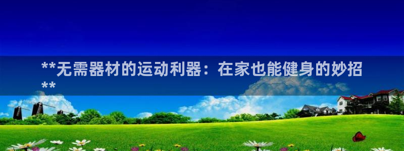 意昂体育3招商电话是多少啊：**无需器材的运动利器：在家也能