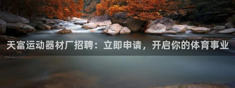 意昂体育3平台是正规平台吗：天富运动器材厂招聘：立即
