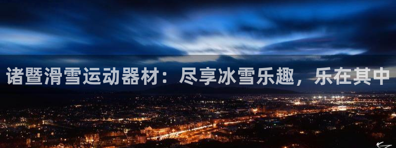 意昂体育3平台假的吗是真的吗：诸暨滑雪运动器材：尽享冰雪乐趣