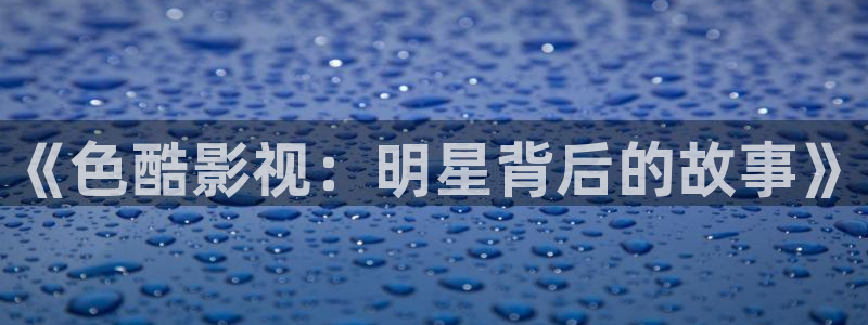 晴天影视下载：《色酷影视：明星背后的故事》