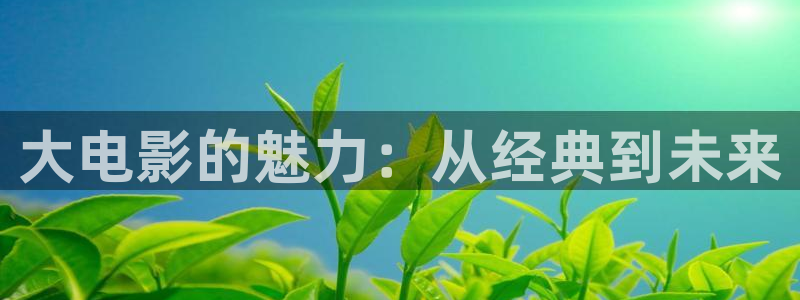 晴天影视官网下载：大电影的魅力：从经典到未来