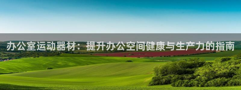 意昂体育3招商电话：办公室运动器材：提升办公空间健康