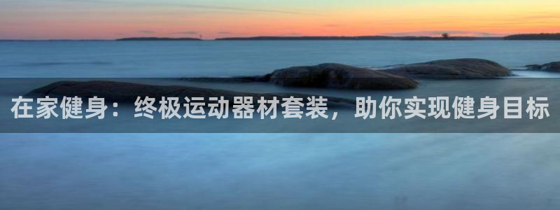 意昂3娱乐是那个系列的台子：在家健身：终极运动器材套