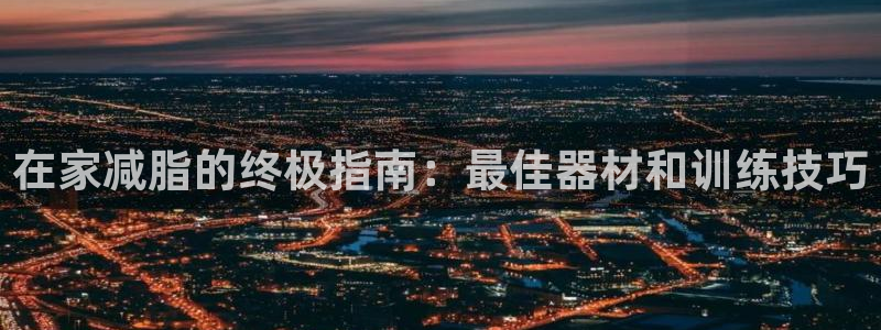 意昂体育3招商电话号码查询：在家减脂的终极指南：最佳