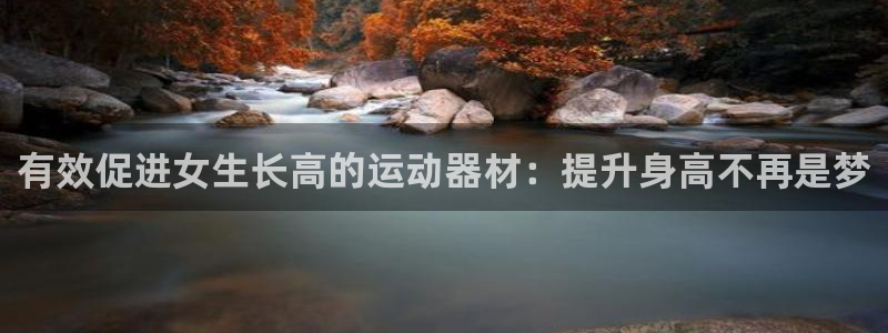 意昂3娱乐下载：有效促进女生长高的运动器材：提升身高