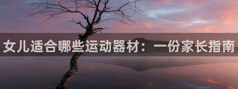意昂体育3平台注册：女儿适合哪些运动器材：一份家长指
