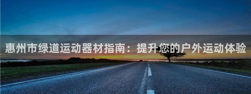 意昂3官网：惠州市绿道运动器材指南：提升您的户外运动