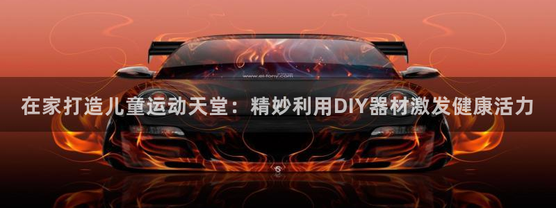 意昂3娱乐40996：在家打造儿童运动天堂：精妙利用
