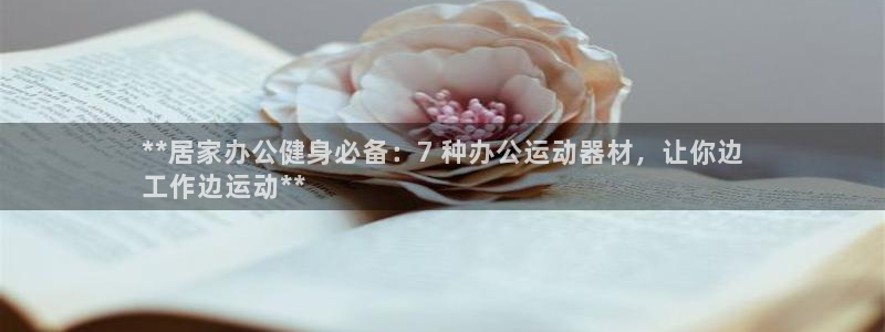 意昂集团官网：**居家办公健身必备：7 种办公运动器