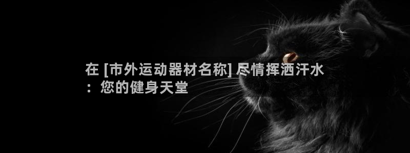 意昂体育3招商电话号码是多少啊：在 [市外运动器材名