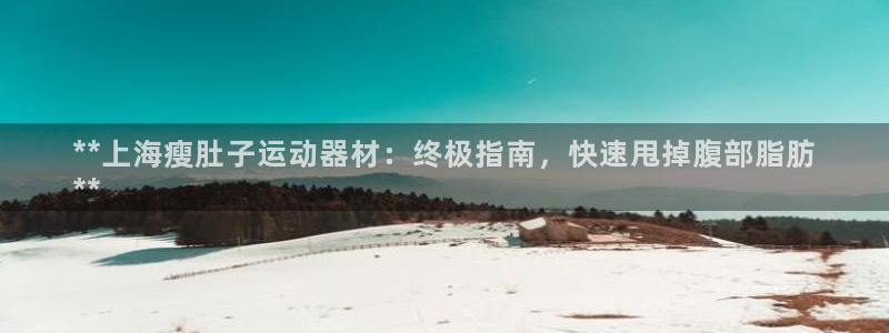 意昂体育3平台注册要钱吗：**上海瘦肚子运动器材：终