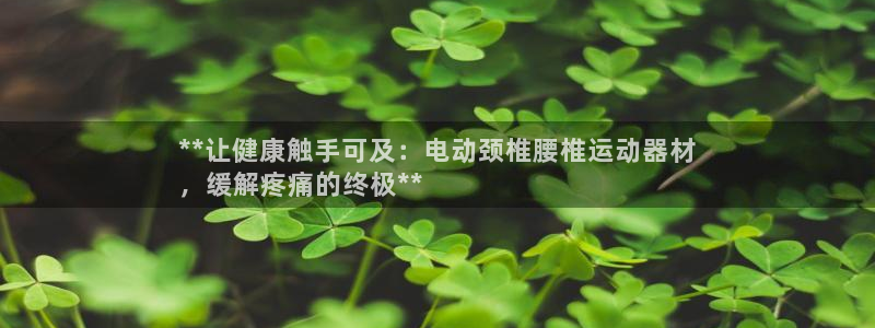 意昂3娱乐40996：**让健康触手可及：电动颈椎腰