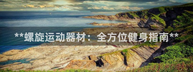 意昂体育3平台注册要钱吗安全吗：**螺旋运动器材：全