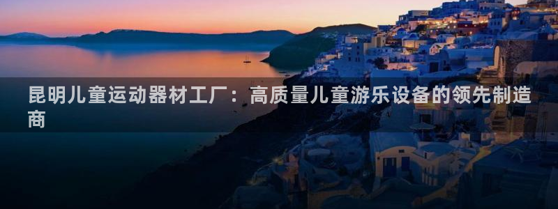 意昂3娱乐网站：昆明儿童运动器材工厂：高质量儿童游乐
