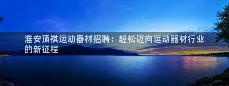 意昂3娱乐40996：淮安顶祺运动器材招聘：轻松迈向