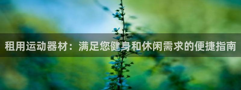 意昂体育3招商电话号码是多少：租用运动器材：满足您健