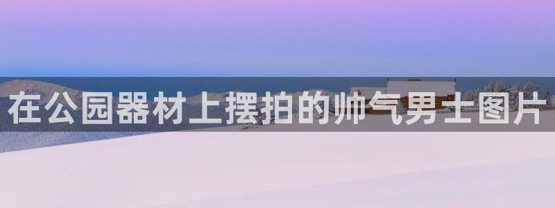 意昂3集团官网首页网址：在公园器材上摆拍的帅气男士图