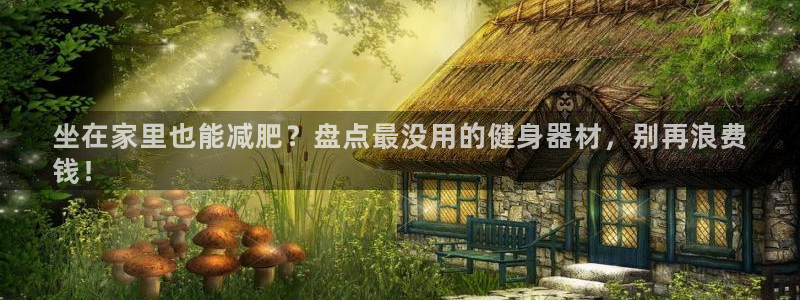 意昂体育3平台注册流程图：坐在家里也能减肥？盘点最没