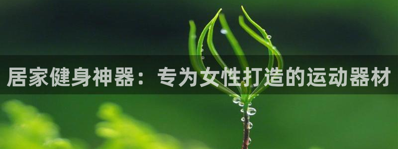 意昂3集团：居家健身神器：专为女性打造的运动器材