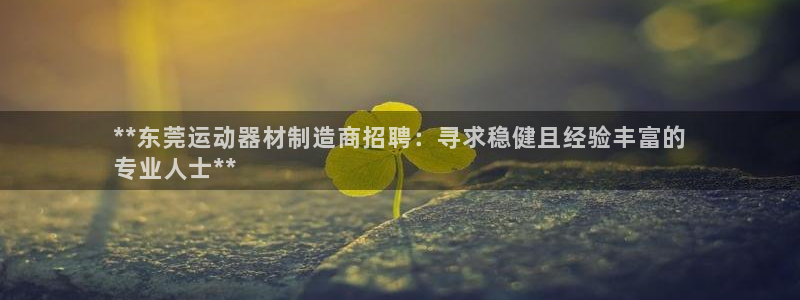 意昂体育3平台注册要钱吗：**东莞运动器材制造商招聘