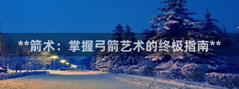 意昂体育3平台假的吗是真的吗：**箭术：掌握弓箭艺术