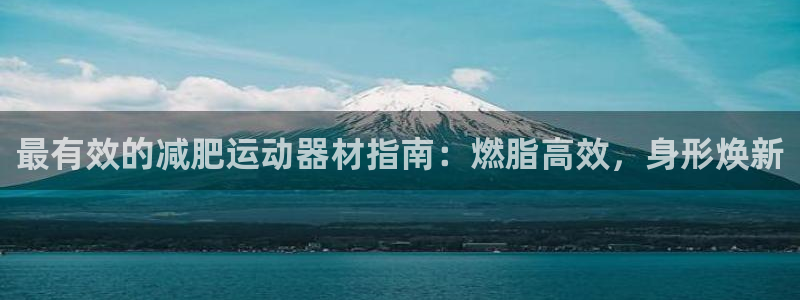 意昂体育3平台注册流程视频：最有效的减肥运动器材指南