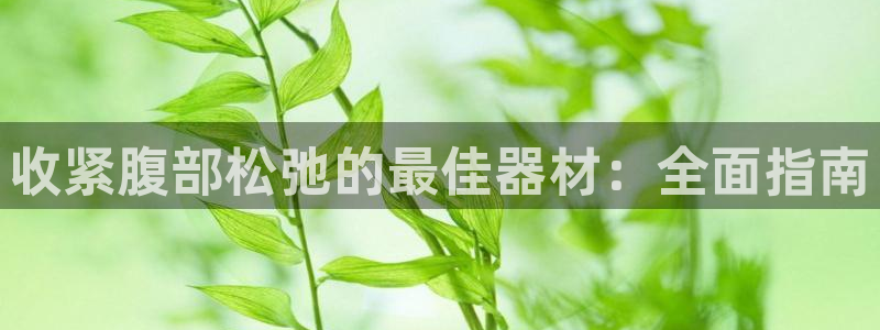 意昂体育3招商电话号码查询是多少：收紧腹部松弛的最佳