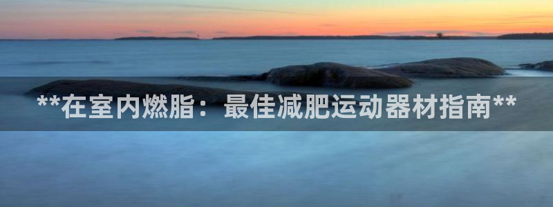 海南意昂体育3发展怎么样：**在室内燃脂：最佳减肥运