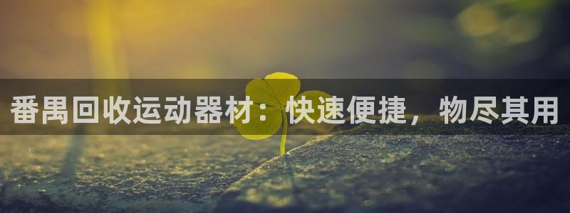 意昂3娱乐网站：番禺回收运动器材：快速便捷，物尽其用