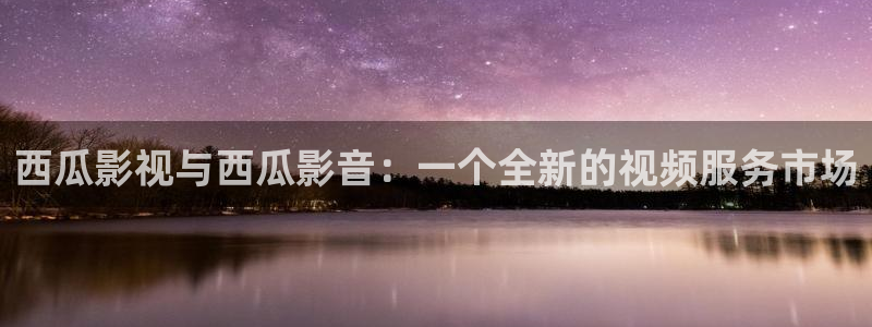 晴天影视官网：西瓜影视与西瓜影音：一个全新的视频服务市场