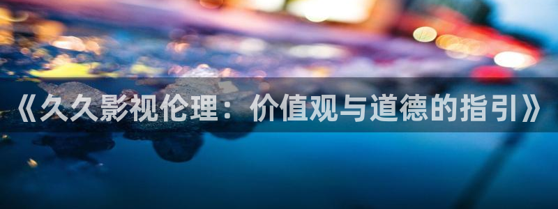 晴天影视免费播放：《久久影视伦理：价值观与道德的指引》